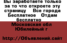 Вы заработаете только за то что откроете эту страницу. - Все города Бесплатное » Отдам бесплатно   . Московская обл.,Юбилейный г.